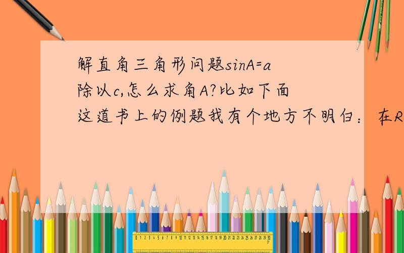 解直角三角形问题sinA=a除以c,怎么求角A?比如下面这道书上的例题我有个地方不明白：在Rt△ABC中,已知角C=90