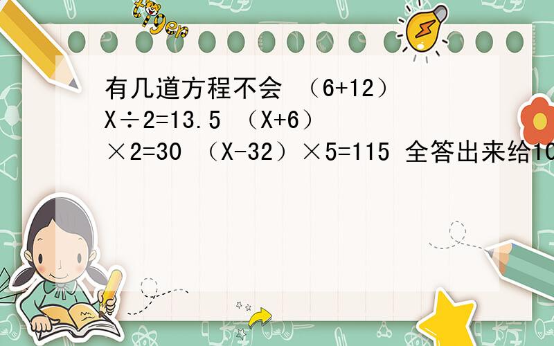 有几道方程不会 （6+12）X÷2=13.5 （X+6）×2=30 （X-32）×5=115 全答出来给10分.