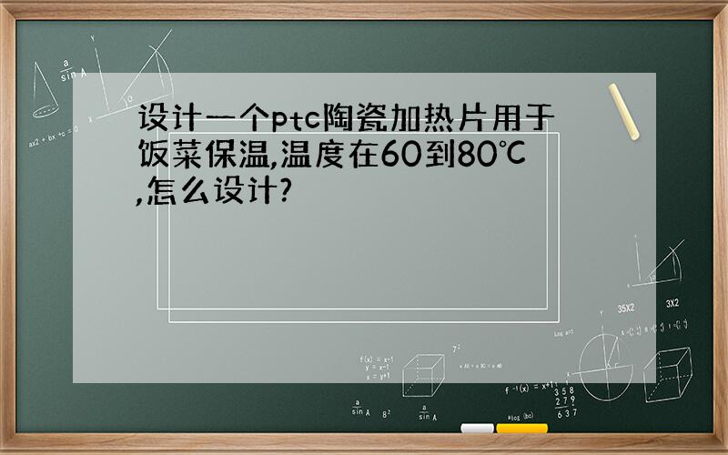 设计一个ptc陶瓷加热片用于饭菜保温,温度在60到80℃,怎么设计?