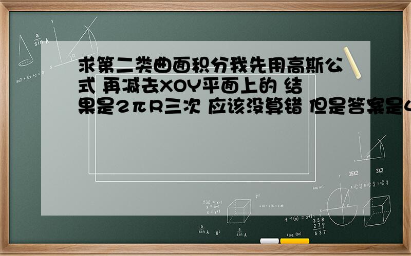 求第二类曲面积分我先用高斯公式 再减去XOY平面上的 结果是2πR三次 应该没算错 但是答案是4/3πR三次 是哪里不对