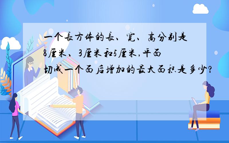 一个长方体的长、宽、高分别是8厘米、3厘米和5厘米,平面切成一个面后增加的最大面积是多少?