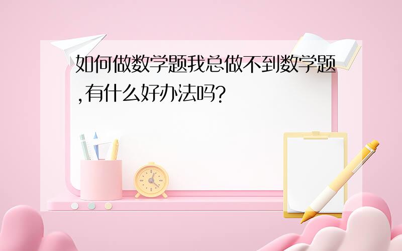 如何做数学题我总做不到数学题,有什么好办法吗?