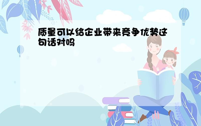 质量可以给企业带来竞争优势这句话对吗