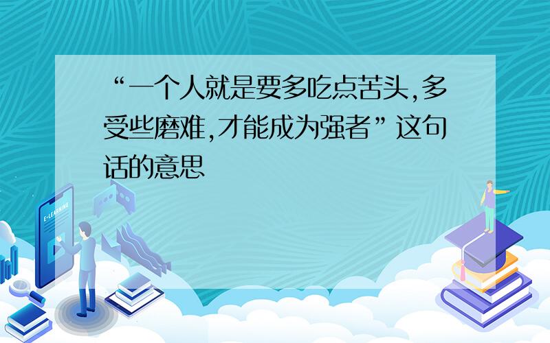 “一个人就是要多吃点苦头,多受些磨难,才能成为强者”这句话的意思