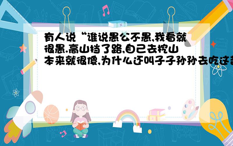 有人说“谁说愚公不愚,我看就很愚.高山挡了路,自己去挖山本来就很傻,为什么还叫子子孙孙去吃这苦头呢