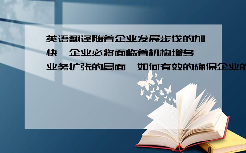 英语翻译随着企业发展步伐的加快,企业必将面临着机构增多、业务扩张的局面,如何有效的确保企业的整体运行效率,推进企业制度化