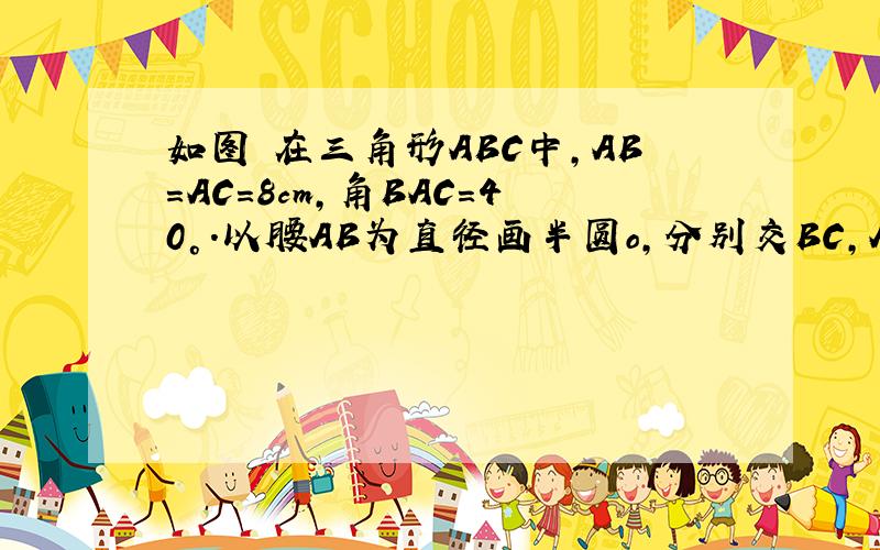 如图 在三角形ABC中,AB=AC=8cm,角BAC=40°.以腰AB为直径画半圆o,分别交BC,AC与点D,E.求弧B