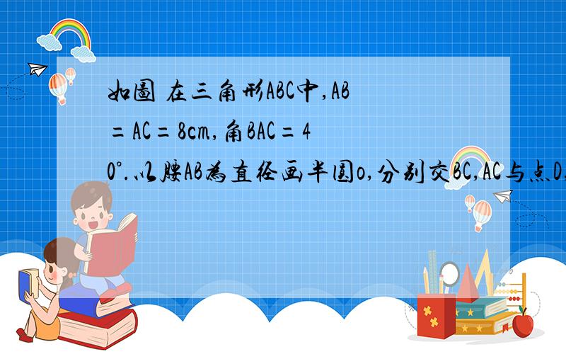 如图 在三角形ABC中,AB=AC=8cm,角BAC=40°.以腰AB为直径画半圆o,分别交BC,AC与点D,E.求弦B