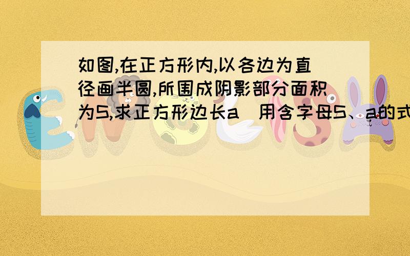 如图,在正方形内,以各边为直径画半圆,所围成阴影部分面积为S,求正方形边长a（用含字母S、a的式子表示）