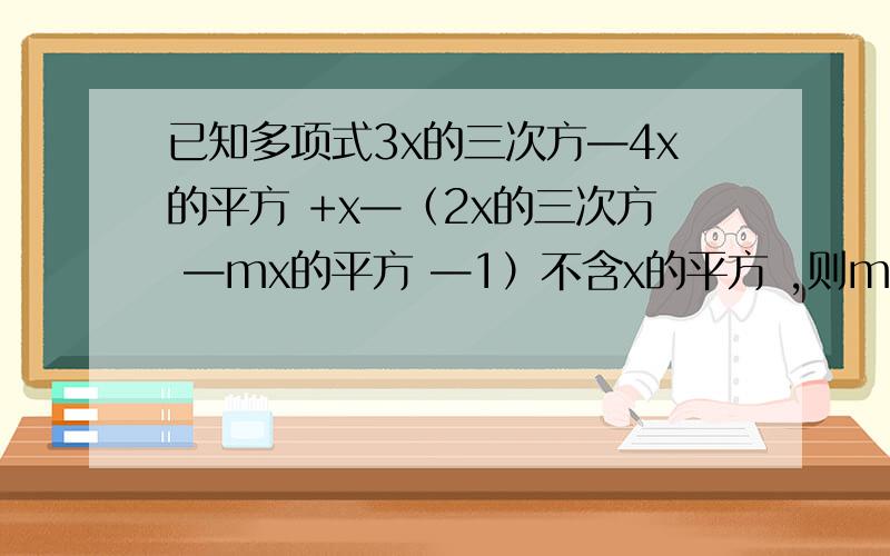 已知多项式3x的三次方—4x的平方 +x—（2x的三次方 —mx的平方 —1）不含x的平方 ,则m的值是多少?