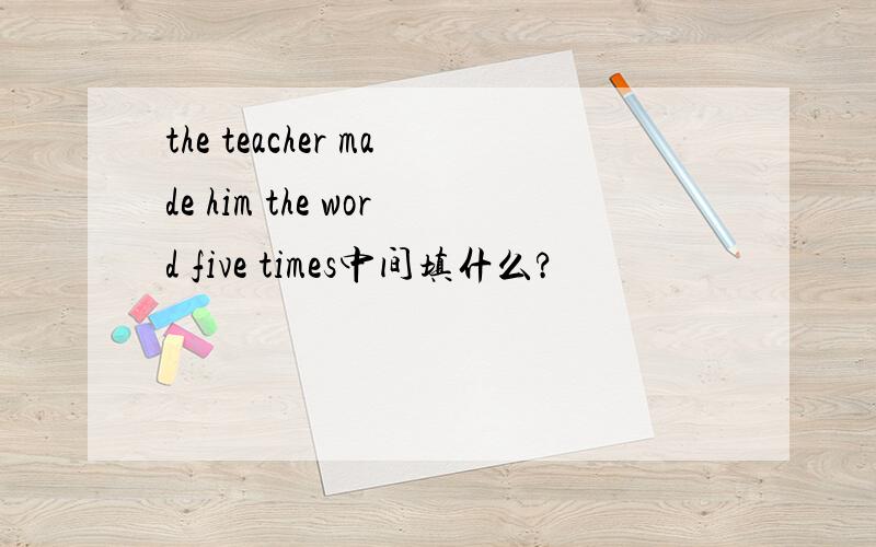 the teacher made him the word five times中间填什么?