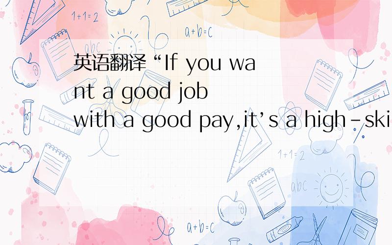 英语翻译“If you want a good job with a good pay,it’s a high-skil