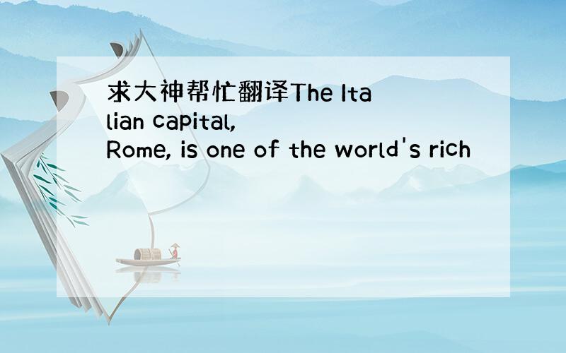 求大神帮忙翻译The Italian capital, Rome, is one of the world's rich