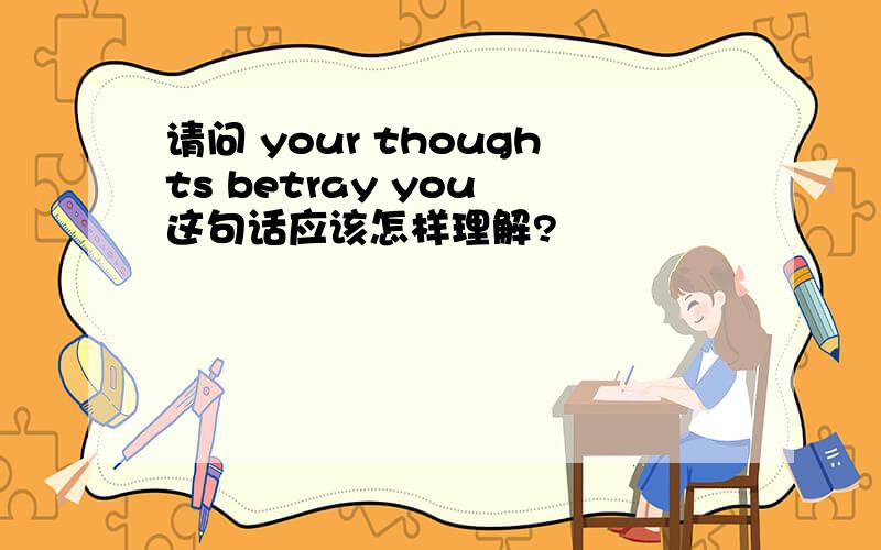 请问 your thoughts betray you 这句话应该怎样理解?