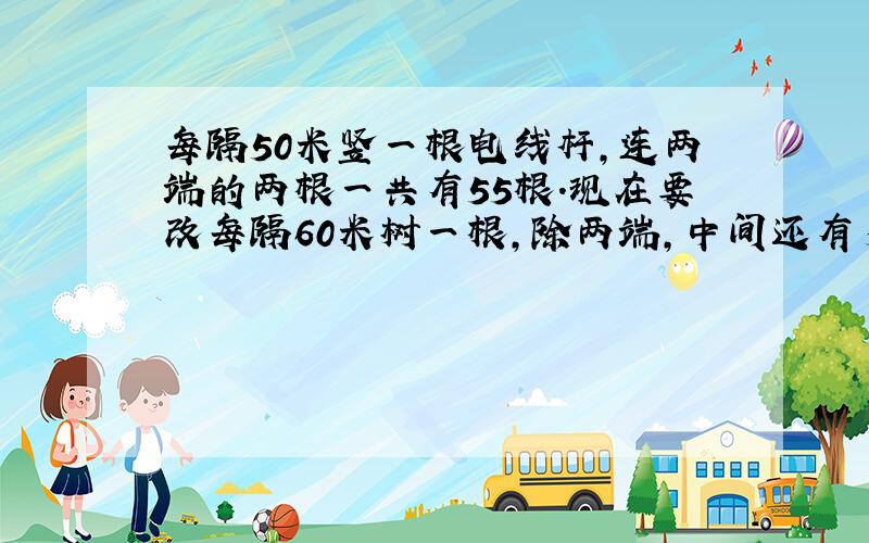 每隔50米竖一根电线杆,连两端的两根一共有55根.现在要改每隔60米树一根,除两端,中间还有多少不移动