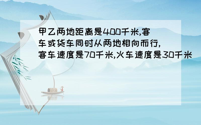 甲乙两地距离是400千米,客车或货车同时从两地相向而行,客车速度是70千米,火车速度是30千米