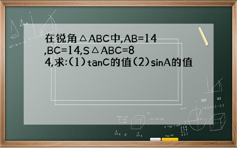 在锐角△ABC中,AB=14,BC=14,S△ABC=84,求:(1)tanC的值(2)sinA的值