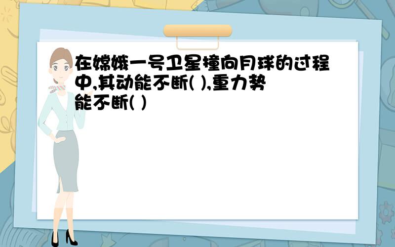 在嫦娥一号卫星撞向月球的过程中,其动能不断( ),重力势能不断( )