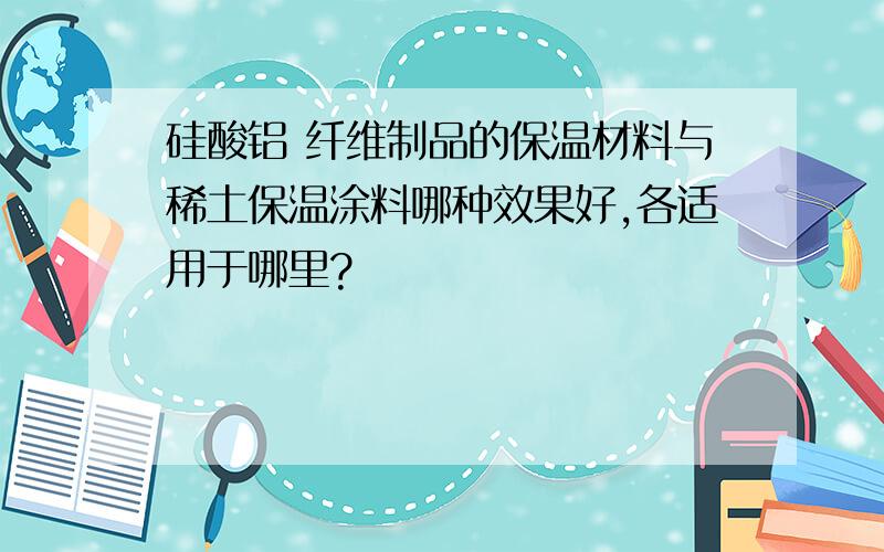 硅酸铝 纤维制品的保温材料与稀土保温涂料哪种效果好,各适用于哪里?