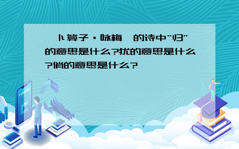 《卜算子·咏梅》的诗中“归”的意思是什么?犹的意思是什么?俏的意思是什么?