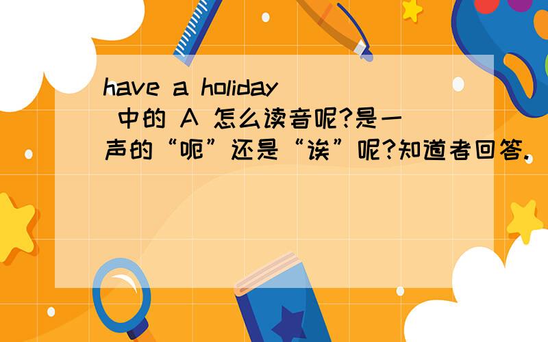 have a holiday 中的 A 怎么读音呢?是一声的“呃”还是“诶”呢?知道者回答.