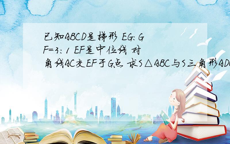 已知ABCD是梯形 EG：GF=3:1 EF是中位线 对角线AC交EF于G点 求S△ABC与S三角形ADC之比