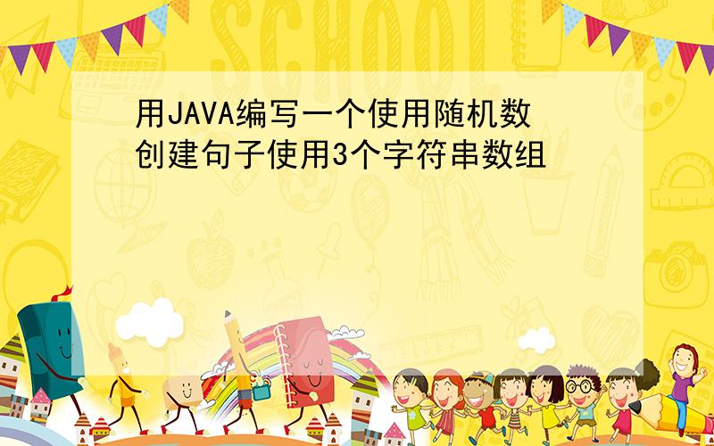 用JAVA编写一个使用随机数创建句子使用3个字符串数组