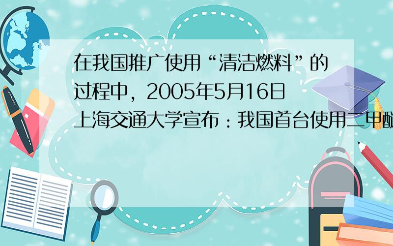 在我国推广使用“清洁燃料”的过程中，2005年5月16日上海交通大学宣布：我国首台使用二甲醚为燃料的城市客车问世，这将有