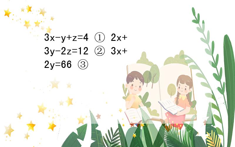 3x-y+z=4 ① 2x+3y-2z=12 ② 3x+2y=66 ③