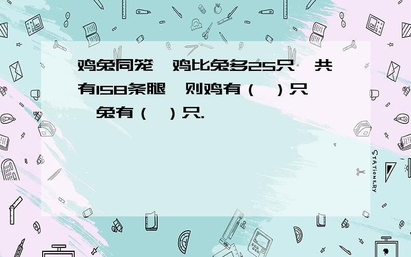 鸡兔同笼,鸡比兔多25只,共有158条腿,则鸡有（ ）只,兔有（ ）只.