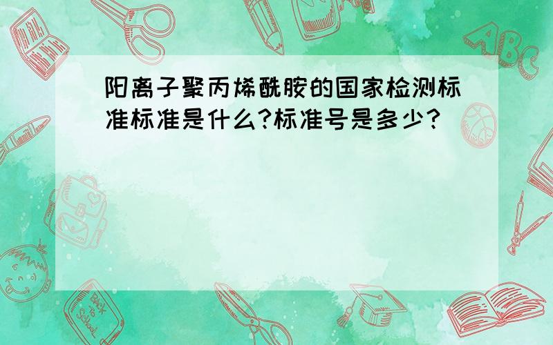 阳离子聚丙烯酰胺的国家检测标准标准是什么?标准号是多少?