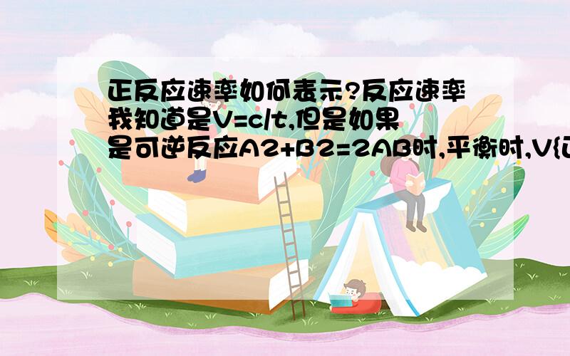 正反应速率如何表示?反应速率我知道是V=c/t,但是如果是可逆反应A2+B2=2AB时,平衡时,V{正}=V{负},这时