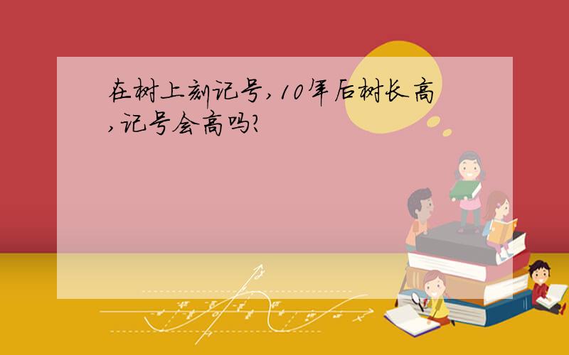 在树上刻记号,10年后树长高,记号会高吗?