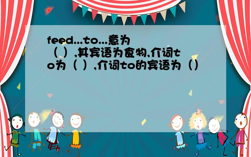 feed...to...意为（ ）,其宾语为食物,介词to为（ ）,介词to的宾语为（）