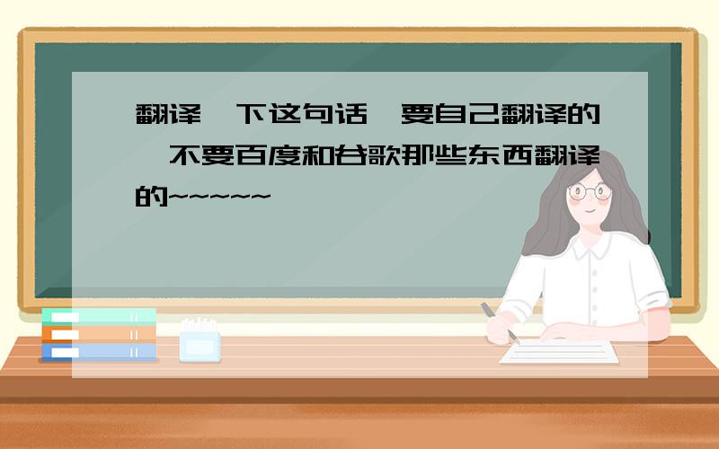 翻译一下这句话,要自己翻译的,不要百度和谷歌那些东西翻译的~~~~~