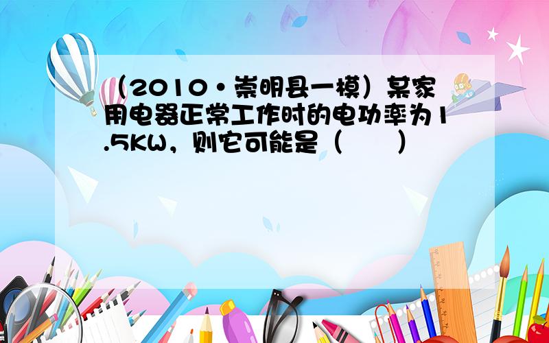 （2010•崇明县一模）某家用电器正常工作时的电功率为1.5KW，则它可能是（　　）