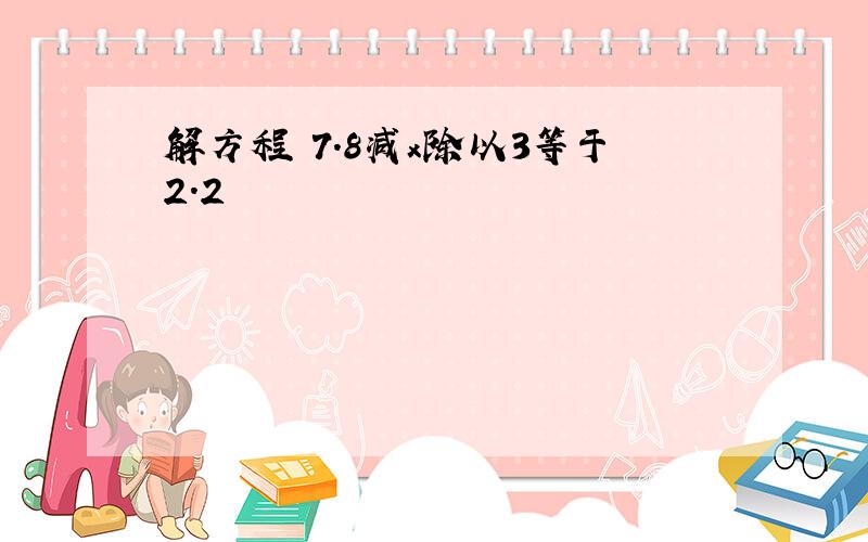 解方程 7.8减x除以3等于2.2