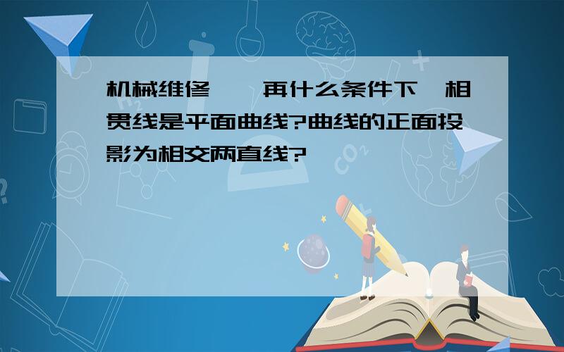 机械维修——再什么条件下,相贯线是平面曲线?曲线的正面投影为相交两直线?