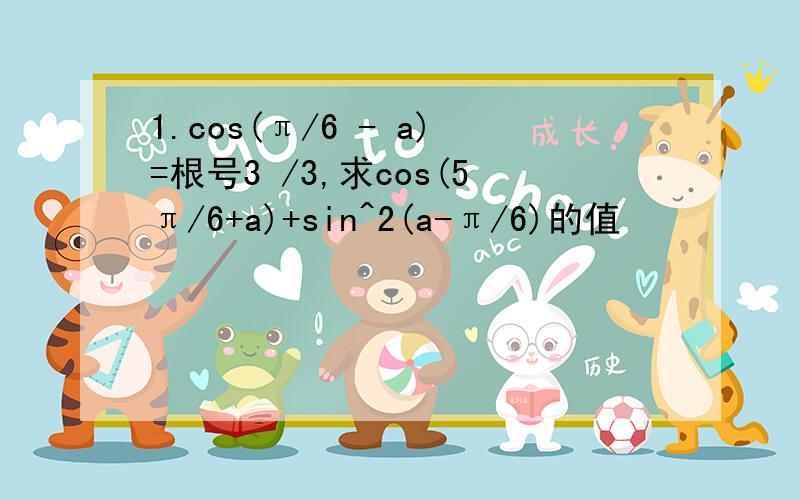 1.cos(π/6 - a)=根号3 /3,求cos(5π/6+a)+sin^2(a-π/6)的值