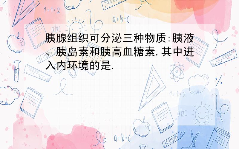 胰腺组织可分泌三种物质:胰液、胰岛素和胰高血糖素,其中进入内环境的是.