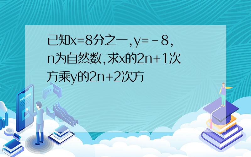 已知x=8分之一,y=-8,n为自然数,求x的2n+1次方乘y的2n+2次方