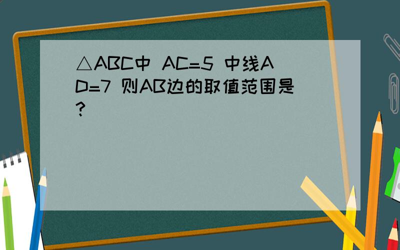 △ABC中 AC=5 中线AD=7 则AB边的取值范围是?