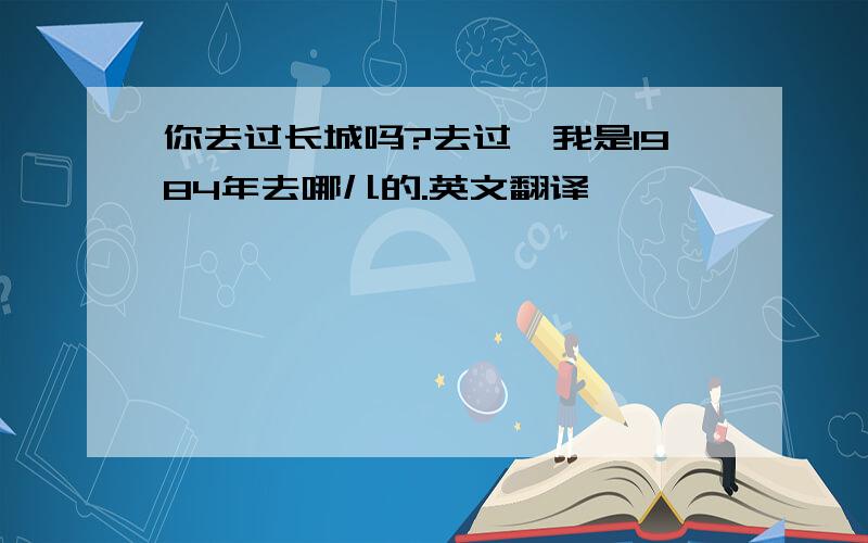 你去过长城吗?去过,我是1984年去哪儿的.英文翻译