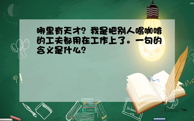 哪里有天才？我是把别人喝咖啡的工夫都用在工作上了。一句的含义是什么？