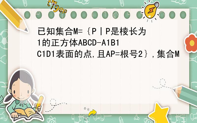 已知集合M=｛P丨P是棱长为1的正方体ABCD-A1B1C1D1表面的点,且AP=根号2｝,集合M