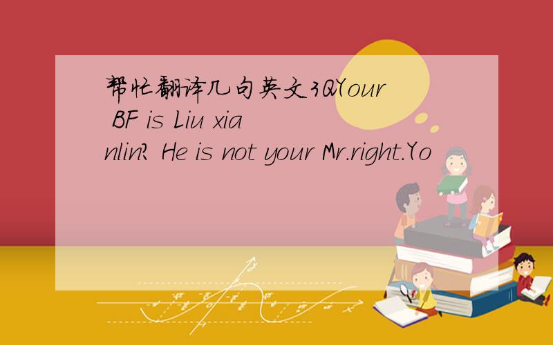 帮忙翻译几句英文3QYour BF is Liu xianlin? He is not your Mr.right.Yo