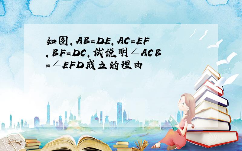 如图,AB=DE,AC=EF,BF=DC,试说明∠ACB=∠EFD成立的理由