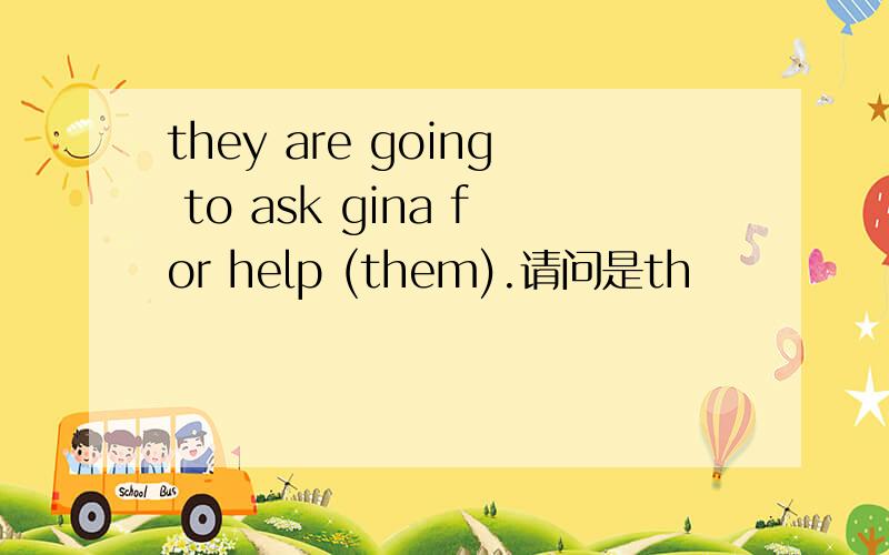 they are going to ask gina for help (them).请问是th