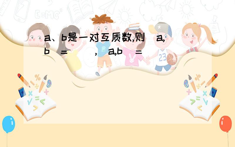 a、b是一对互质数,则（a,b）=（ ）,[a,b]＝（ ）