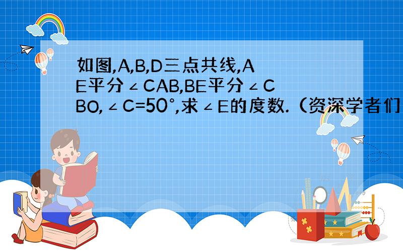 如图,A,B,D三点共线,AE平分∠CAB,BE平分∠CBO,∠C=50°,求∠E的度数.（资深学者们帮帮忙）